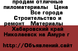 продам отличные пиломатериалы › Цена ­ 40 000 - Все города Строительство и ремонт » Материалы   . Хабаровский край,Николаевск-на-Амуре г.